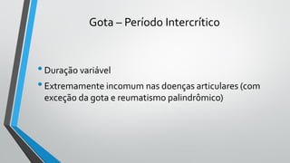 Gota – Período Intercrítico
•Duração variável
•Extremamente incomum nas doenças articulares (com
exceção da gota e reumatismo palindrômico)
 