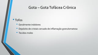 Gota – GotaTofácea Crônica
•Tofos
• Geralmente indolores
• Depósito de cristais cercado de inflamação granulomatosa
• Tecidos moles
 