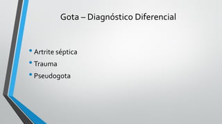 Gota – Diagnóstico Diferencial
•Artrite séptica
•Trauma
•Pseudogota
 