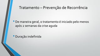 Tratamento – Prevenção de Recorrência
•De maneira geral, o tratamento é iniciado pelo menos
após 2 semanas da crise aguda
•Duração indefinida
 