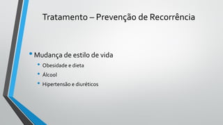 Tratamento – Prevenção de Recorrência
•Mudança de estilo de vida
• Obesidade e dieta
• Álcool
• Hipertensão e diuréticos
 