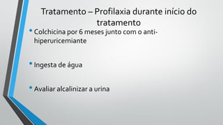 Tratamento – Profilaxia durante início do
tratamento
•Colchicina por 6 meses junto com o anti-
hiperuricemiante
•Ingesta de água
•Avaliar alcalinizar a urina
 