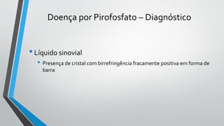 Doença por Pirofosfato – Diagnóstico
•Líquido sinovial
• Presença de cristal com birrefringência fracamente positiva em forma de
barra
 
