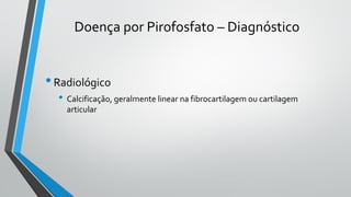 Doença por Pirofosfato – Diagnóstico
•Radiológico
• Calcificação, geralmente linear na fibrocartilagem ou cartilagem
articular
 