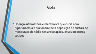 Gota
•Doença inflamatória e metabólica que cursa com
hiperuricemia e que ocorre pela deposição de cristais de
monourato de sódio nas articulações, ossos ou outros
tecidos
 