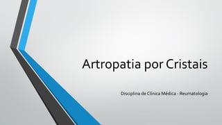 Artropatia por Cristais
Disciplina de Clínica Médica - Reumatologia
 