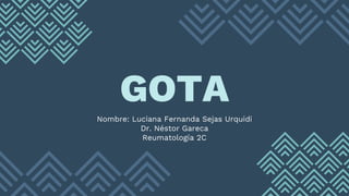 GOTA
Nombre: Luciana Fernanda Sejas Urquidi
Dr. Néstor Gareca
Reumatología 2C
 
