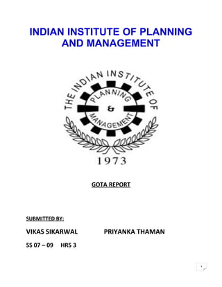 INDIAN INSTITUTE OF PLANNING
       AND MANAGEMENT




                     GOTA REPORT




SUBMITTED BY:

VIKAS SIKARWAL          PRIYANKA THAMAN
SS 07 – 09   HRS 3


                                          1
 