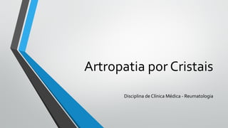 Artropatia por Cristais
Disciplina de Clínica Médica - Reumatologia
 