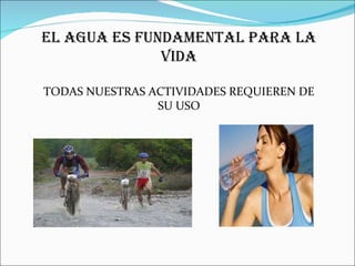 EL AGUA ES FUNDAMENTAL PARA LA VIDA TODAS NUESTRAS ACTIVIDADES REQUIEREN DE SU USO 