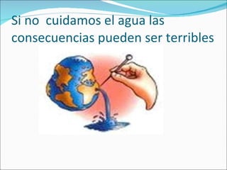 Si no  cuidamos el agua las consecuencias pueden ser terribles 