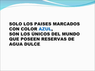 SOLO LOS PAISES MARCADOS CON COLOR  AZUL , SON LOS ÚNICOS DEL MUNDO QUE POSEEN RESERVAS DE AGUA DULCE . 