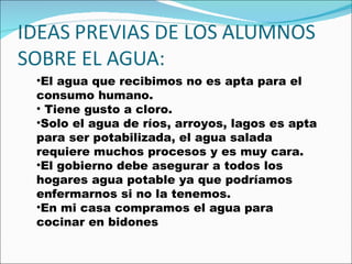 El agua que recibimos no es apta para el consumo humano. Tiene gusto a cloro. Solo el agua de ríos, arroyos, lagos es apta para ser potabilizada, el agua salada requiere muchos procesos y es muy cara. El gobierno debe asegurar a todos los hogares agua potable ya que podríamos enfermarnos si no la tenemos. En mi casa compramos el agua para cocinar en bidones 