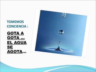 TOMEMOS CONCIENCIA : GOTA A GOTA … EL AGUA SE AGOTA … 