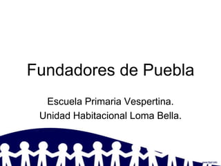 Fundadores de Puebla
  Escuela Primaria Vespertina.
 Unidad Habitacional Loma Bella.
 