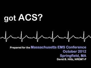 got ACS?


 Prepared for the Massachusetts   EMS Conference
                                    October 2012
                                   Springfield, MA
                                  David B. Hiltz, NREMT-P
 