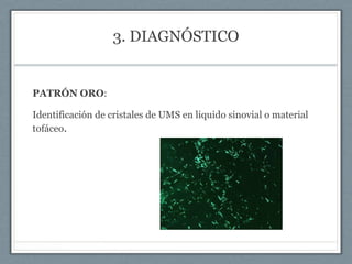 3. DIAGNÓSTICO
PATRÓN ORO:
Identificación de cristales de UMS en liquido sinovial o material
tofáceo.
 