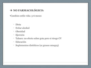  NO FARMACOLÓGICO:
•Cambios estilo vida: 3-6 meses
• Dieta
• Evitar alcohol
• Obesidad
• Ejercicio
• Tabaco: no efecto sobre gota pero si riesgo CV
• Educación
• Suplementos dietéticos (ac.grasos omega3)
 