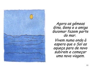 Agora as gémeas Gina, Gena e a amiga Guiomar fazem parte do mar.  Vivem numa onda à espera que o Sol as aqueça para de novo subirem e começar uma nova viagem. 