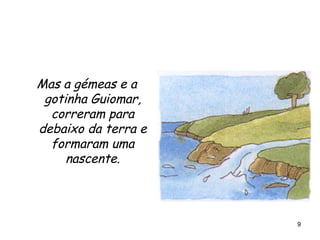 Mas a gémeas e a gotinha Guiomar, correram para debaixo da terra e formaram uma nascente. 