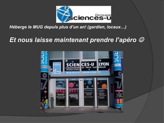 Héberge le MUG depuis plus d’un an! (gardien, locaux…) 
Et nous laisse maintenant prendre l’apéro  
 