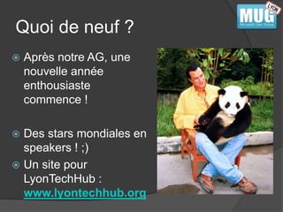 Quoi de neuf ? 
 Après notre AG, une 
nouvelle année 
enthousiaste 
commence ! 
 Des stars mondiales en 
speakers ! ;) 
 Un site pour 
LyonTechHub : 
www.lyontechhub.org 
 