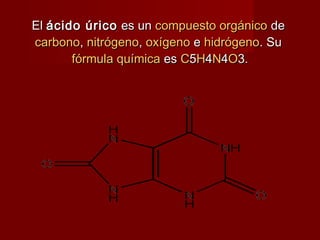 ElEl ácido úricoácido úrico es unes un compuesto orgánicocompuesto orgánico dede
carbonocarbono,, nitrógenonitrógeno,, oxígenooxígeno ee hidrógenohidrógeno. Su. Su
fórmula químicafórmula química eses CC55HH44NN44OO3.3.
 