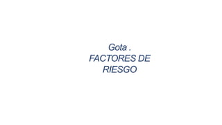 Gota .
FACTORES DE
RIESGO
 