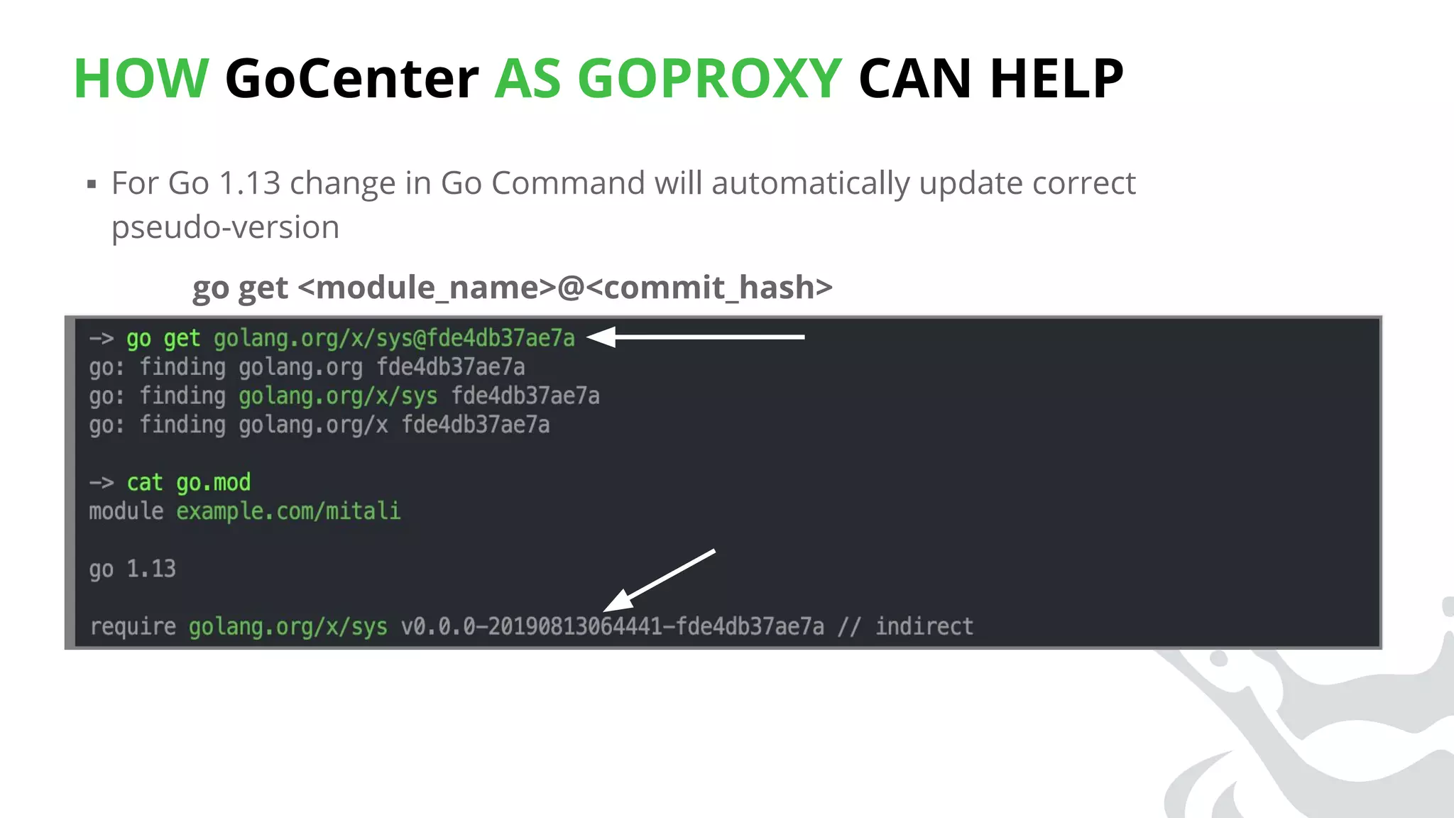 HOW GoCenter AS GOPROXY CAN HELP
▪ For Go 1.13 change in Go Command will automatically update correct
pseudo-version
go get <module_name>@<commit_hash>
 