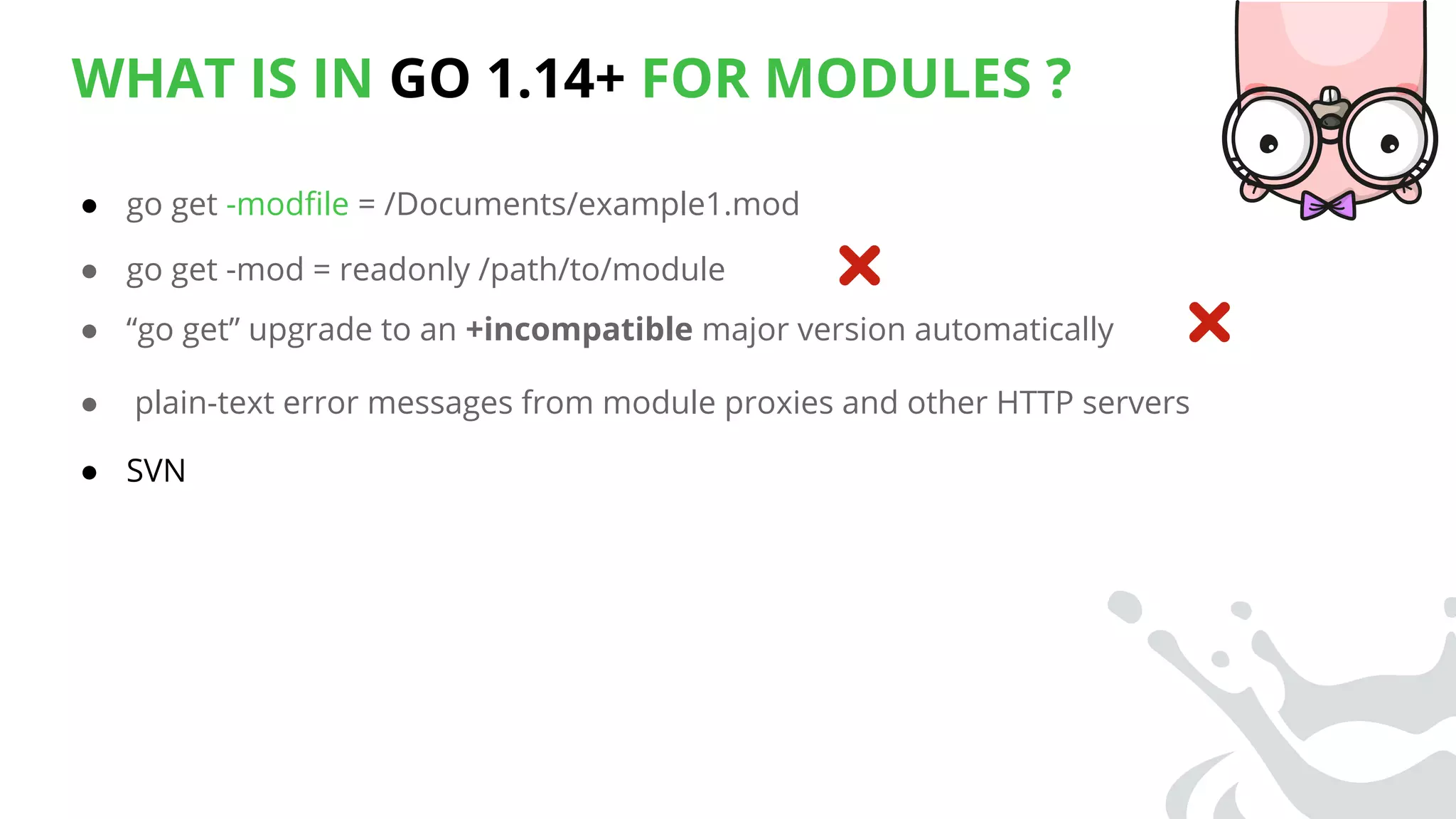 WHAT IS IN GO 1.14+ FOR MODULES ?
● go get -modﬁle = /Documents/example1.mod
● go get -mod = readonly /path/to/module
● “go get” upgrade to an +incompatible major version automatically
● plain-text error messages from module proxies and other HTTP servers
● SVN
 