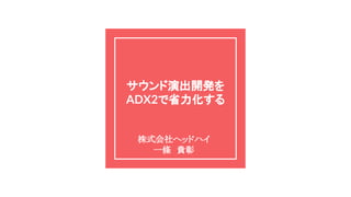 サウンド演出開発を
ADX2で省力化する
株式会社ヘッドハイ
一條　貴彰
 