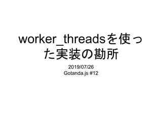 worker_threadsを使っ
た実装の勘所
2019/07/26
Gotanda.js #12
 