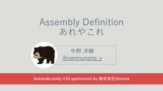 Assembly Definition
あれやこれ
中野 洋輔
@naninuneno_y
Gotanda.unity #16 sponsored by 株式会社Donuts
 