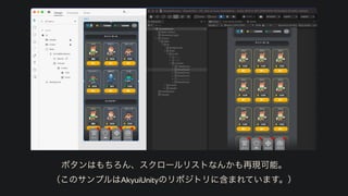 ボタンはもちろん、スクロールリストなんかも再現可能。


（このサンプルはAkyuiUnityのリポジトリに含まれています。）
 