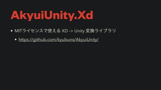 AkyuiUnity.Xd
• MITライセンスで使える XD -> Unity 変換ライブラリ


• https://github.com/kyubuns/AkyuiUnity/
 