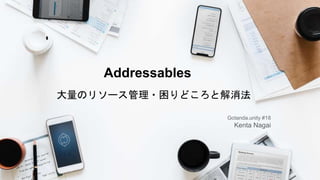 Addressables
大量のリソース管理・困りどころと解消法
Gotanda.unity #18
Kenta Nagai
 