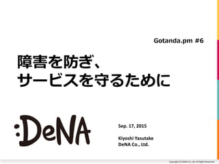 Copyright (C) DeNA Co.,Ltd. All Rights Reserved.
障害を防ぎ、
サービスを守るために
Gotanda.pm #6
Sep. 17, 2015
Kiyoshi Yasutake
DeNA Co., ...
