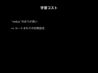 学習コスト
`redux`のほうが高い
=> ルートまわりの初期設定
 