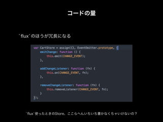 コードの量
`ﬂux`のほうが冗長になる
`ﬂux`使ったときのStore、ここらへんいちいち書かなくちゃいけないの？
 