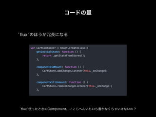 コードの量
`ﬂux`使ったときのComponent、ここらへんいちいち書かなくちゃいけないの？
`ﬂux`のほうが冗長になる
 