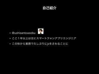 自己紹介
@ushisantoasobu
ここ１年以上は主にスマートフォンアプリエンジニア
この秋から業務で久しぶりにjsをさわることに
 
