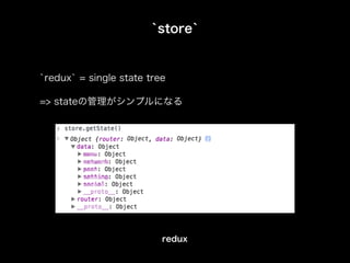 `store`
`redux` = single state tree
=> stateの管理がシンプルになる
redux
 