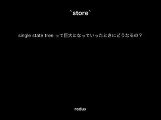 `store`
single state tree って巨大になっていったときにどうなるの？
redux
 