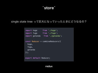 `store`
single state tree って巨大になっていったときにどうなるの？
redux
 