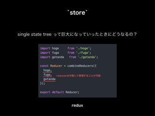 `store`
single state tree って巨大になっていったときにどうなるの？
redux
reducerは分割して管理することが可能
 
