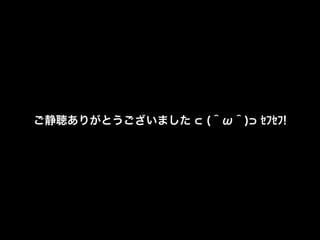 ご静聴ありがとうございました (＾ω＾) ｾﾌｾﾌ!
 