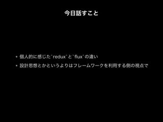 今日話すこと
個人的に感じた`redux`と`ﬂux`の違い
設計思想とかというよりはフレームワークを利用する側の視点で
 