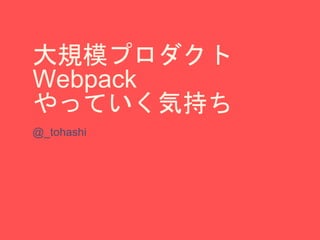 大規模プロダクト
Webpack
やっていく気持ち
@_tohashi
 