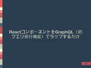 8
ReactコンポーネントをGraphQL（の
クエリ発⾏行機能）でラップするだけ
 