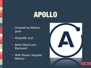 15
APOLLO
• Created by Meteor
guys
• GraphQL tool
• Both Client and
Backend
• With React, Angular,
Meteor
 